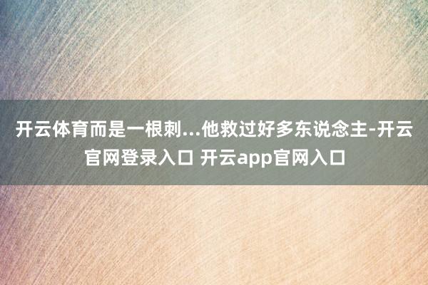 开云体育而是一根刺...他救过好多东说念主-开云官网登录入口 开云app官网入口
