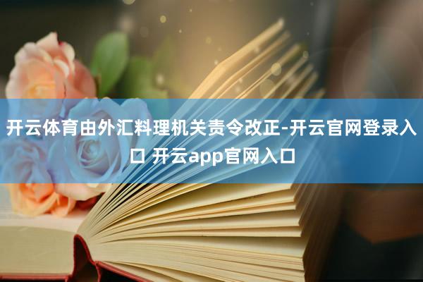 开云体育由外汇料理机关责令改正-开云官网登录入口 开云app官网入口