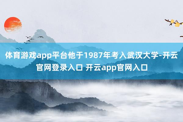 体育游戏app平台他于1987年考入武汉大学-开云官网登录入口 开云app官网入口