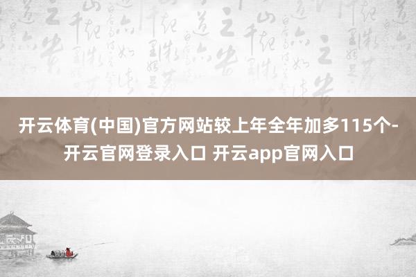 开云体育(中国)官方网站较上年全年加多115个-开云官网登录入口 开云app官网入口